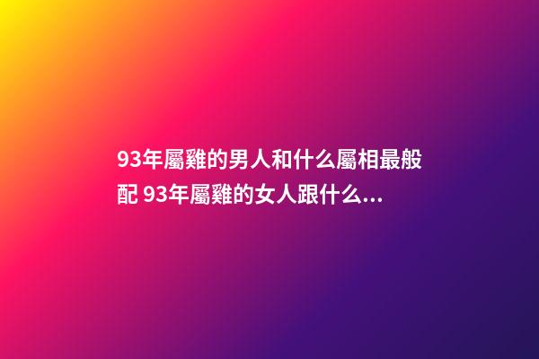 93年屬雞的男人和什么屬相最般配 93年屬雞的女人跟什么屬相婚姻最配